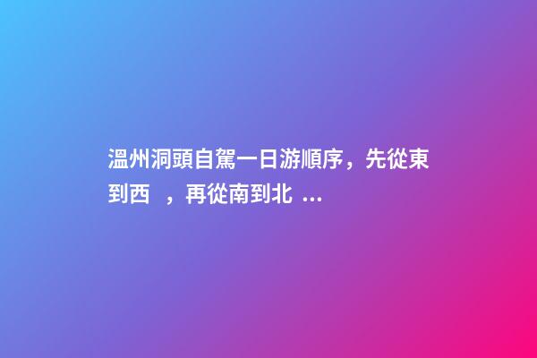 溫州洞頭自駕一日游順序，先從東到西，再從南到北，領略沿海奇觀